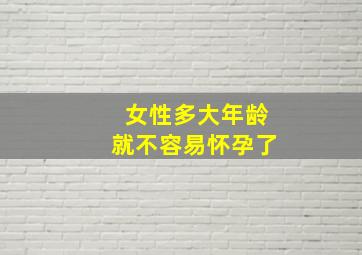 女性多大年龄就不容易怀孕了