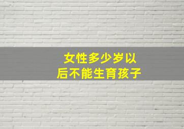 女性多少岁以后不能生育孩子