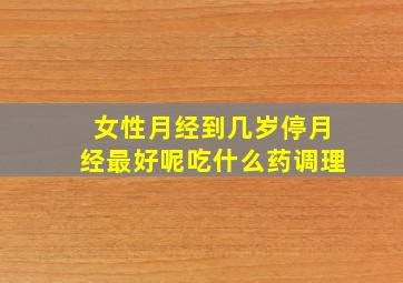 女性月经到几岁停月经最好呢吃什么药调理