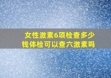 女性激素6项检查多少钱体检可以查六激素吗