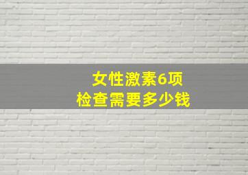 女性激素6项检查需要多少钱