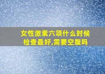 女性激素六项什么时候检查最好,需要空腹吗