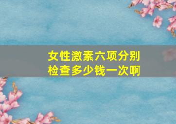 女性激素六项分别检查多少钱一次啊