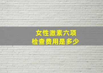 女性激素六项检查费用是多少