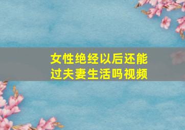 女性绝经以后还能过夫妻生活吗视频