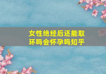 女性绝经后还能取环吗会怀孕吗知乎