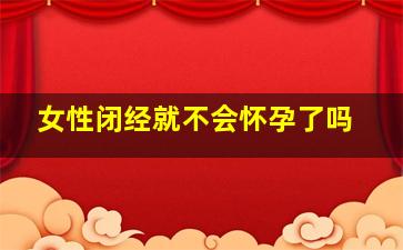 女性闭经就不会怀孕了吗