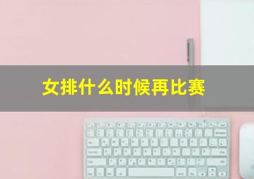 女排什么时候再比赛