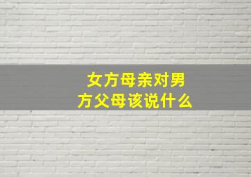 女方母亲对男方父母该说什么