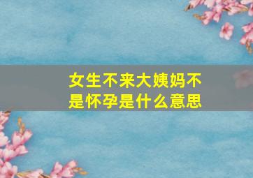 女生不来大姨妈不是怀孕是什么意思