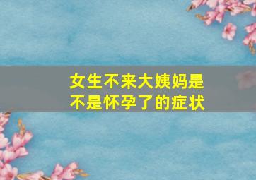 女生不来大姨妈是不是怀孕了的症状