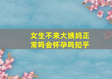 女生不来大姨妈正常吗会怀孕吗知乎