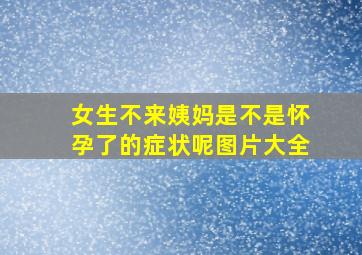 女生不来姨妈是不是怀孕了的症状呢图片大全