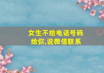 女生不给电话号码给你,说微信联系