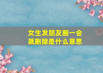 女生发朋友圈一会就删除是什么意思