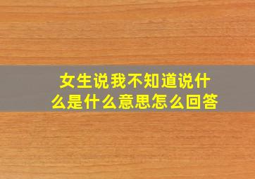 女生说我不知道说什么是什么意思怎么回答