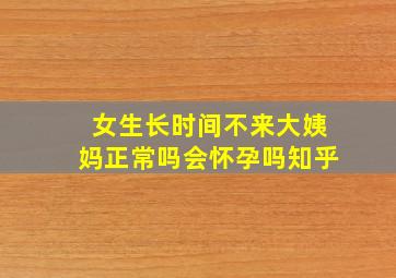 女生长时间不来大姨妈正常吗会怀孕吗知乎