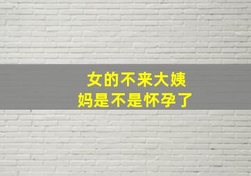 女的不来大姨妈是不是怀孕了