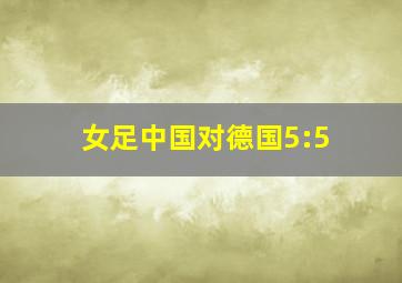 女足中国对德国5:5