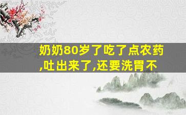 奶奶80岁了吃了点农药,吐出来了,还要洗胃不