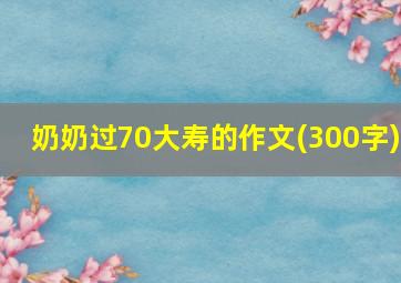 奶奶过70大寿的作文(300字)