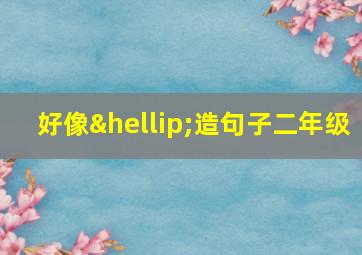 好像…造句子二年级