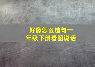 好像怎么造句一年级下册看图说话