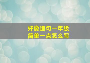 好像造句一年级简单一点怎么写