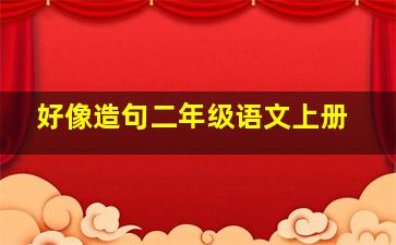 好像造句二年级语文上册