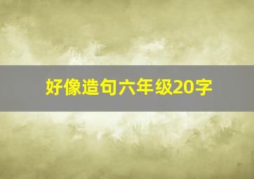 好像造句六年级20字