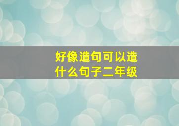 好像造句可以造什么句子二年级