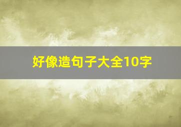 好像造句子大全10字