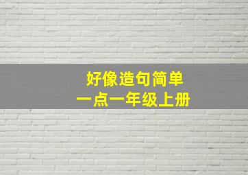 好像造句简单一点一年级上册