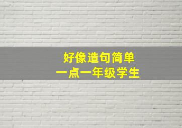 好像造句简单一点一年级学生