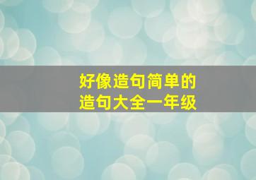 好像造句简单的造句大全一年级