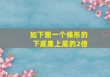 如下图一个梯形的下底是上底的2倍