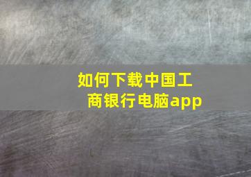 如何下载中国工商银行电脑app