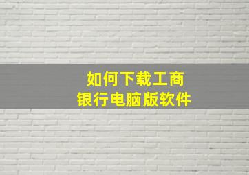 如何下载工商银行电脑版软件