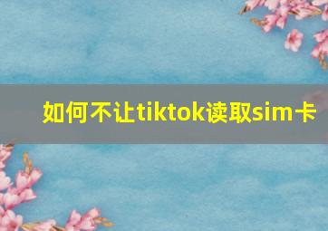 如何不让tiktok读取sim卡