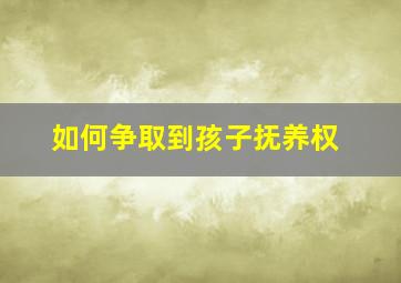 如何争取到孩子抚养权