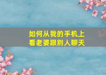 如何从我的手机上看老婆跟别人聊天