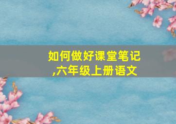 如何做好课堂笔记,六年级上册语文