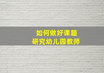 如何做好课题研究幼儿园教师