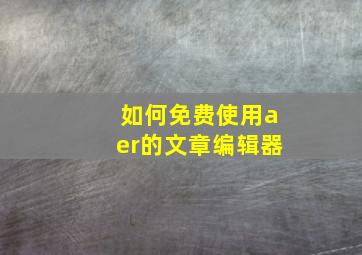 如何免费使用aer的文章编辑器