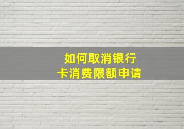 如何取消银行卡消费限额申请