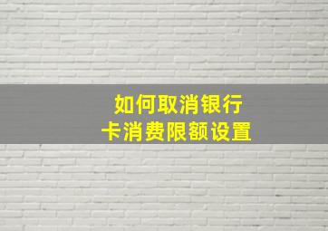 如何取消银行卡消费限额设置