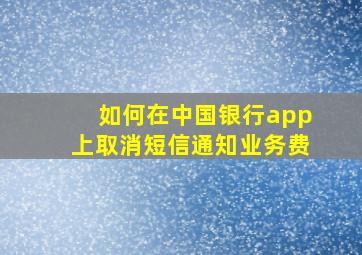 如何在中国银行app上取消短信通知业务费