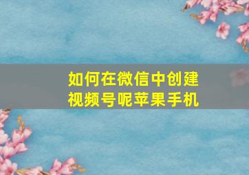 如何在微信中创建视频号呢苹果手机