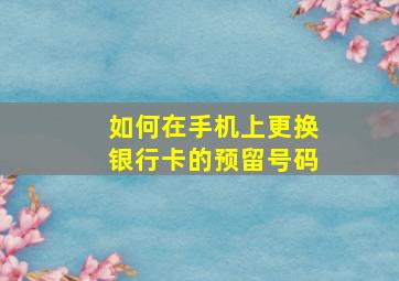 如何在手机上更换银行卡的预留号码