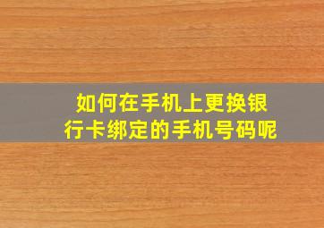 如何在手机上更换银行卡绑定的手机号码呢